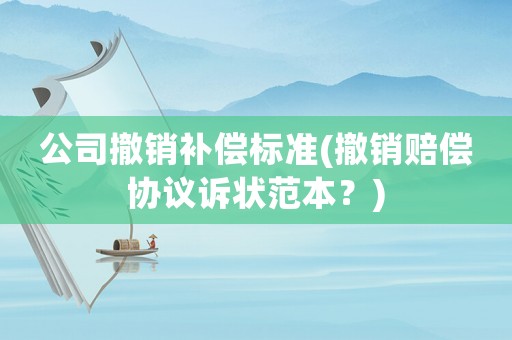公司撤銷補償標準(撤銷賠償協議訴狀范本？)