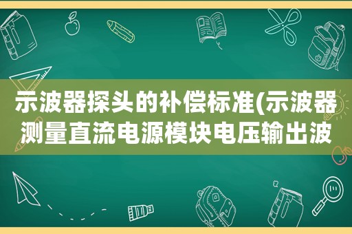 示波器探頭的補償標準(示波器測量直流電源模塊電壓輸出波形為何會跳閘)