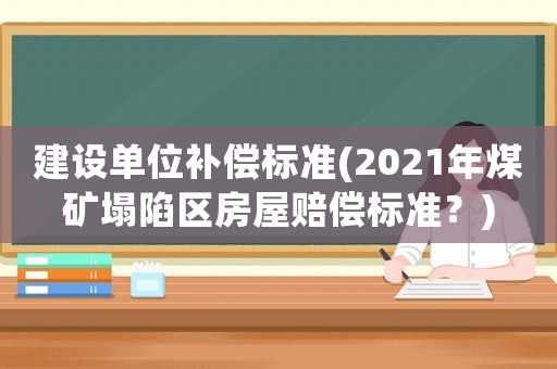 建設(shè)單位補(bǔ)償標(biāo)準(zhǔn)(2021年煤礦塌陷區(qū)房屋賠償標(biāo)準(zhǔn)？)