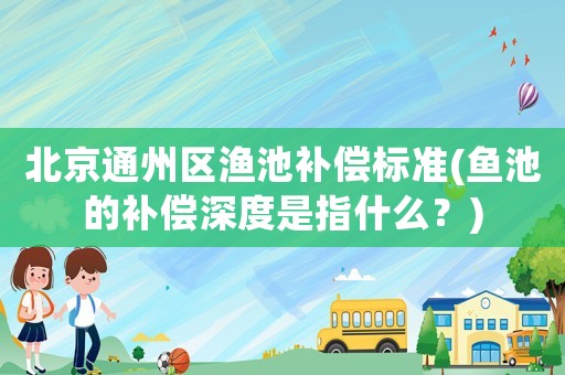 北京通州區漁池補償標準(魚池的補償深度是指什么？)