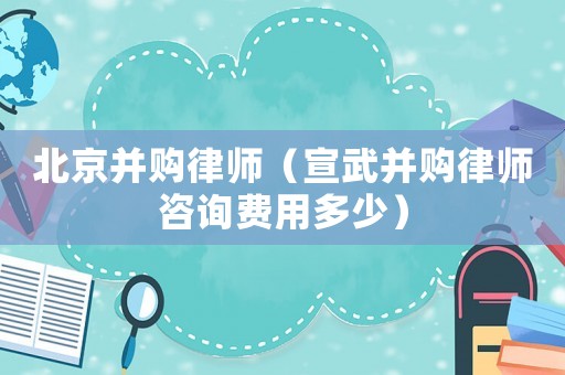 北京并購律師（宣武并購律師咨詢費用多少）