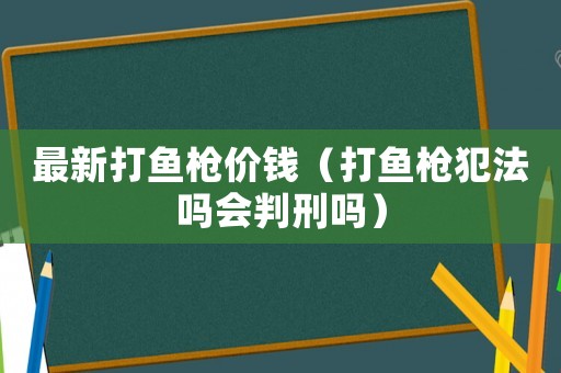 最新打魚槍價錢（打魚槍犯法嗎會判刑嗎）