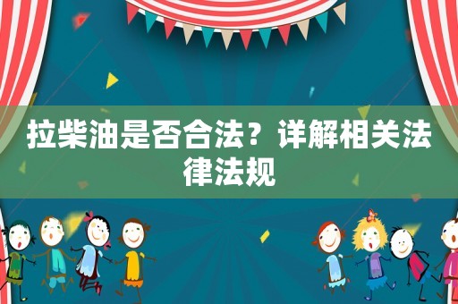 拉柴油是否合法？詳解相關(guān)法律法規(guī)