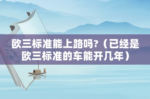 歐三標準能上路嗎?（已經(jīng)是歐三標準的車能開幾年）