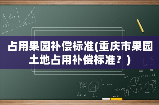 占用果園補償標準(重慶市果園土地占用補償標準？)
