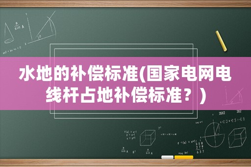 水地的補(bǔ)償標(biāo)準(zhǔn)(國(guó)家電網(wǎng)電線桿占地補(bǔ)償標(biāo)準(zhǔn)？)