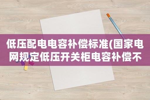 低壓配電電容補償標準(國家電網規定低壓開關柜電容補償不能低于多少)