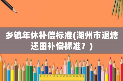 鄉鎮年休補償標準(湖州市退塘還田補償標準？)