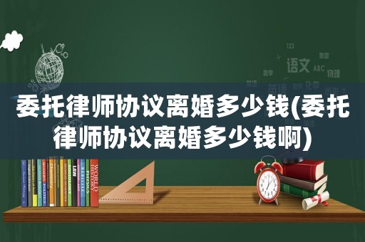 委托律師協議離婚多少錢(委托律師協議離婚多少錢啊)