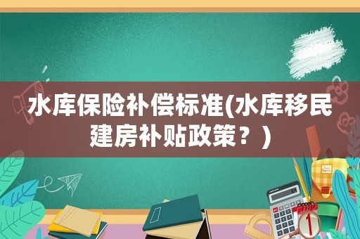 水庫保險補償標(biāo)準(zhǔn)(水庫移民建房補貼政策？)