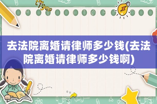 去法院離婚請律師多少錢(去法院離婚請律師多少錢啊)