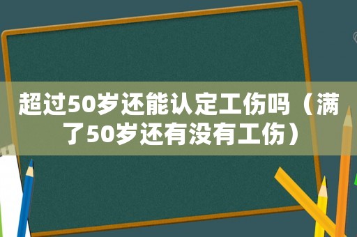 超過50歲還能認(rèn)定工傷嗎（滿了50歲還有沒有工傷）