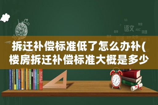 拆遷補償標準低了怎么辦補(樓房拆遷補償標準大概是多少？該注意些什么？)
