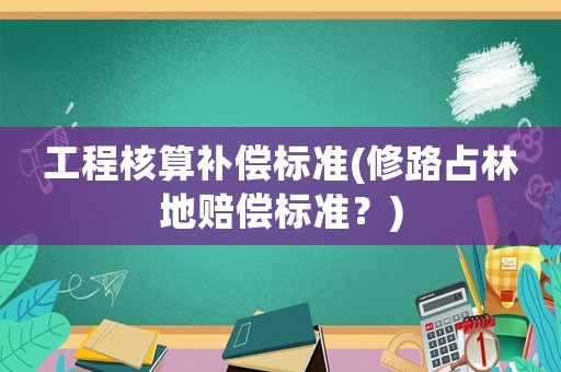 工程核算補償標準(修路占林地賠償標準？)