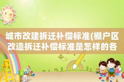 城市改建拆遷補償標準(棚戶區(qū)改造拆遷補償標準是怎樣的各地有什么不同)