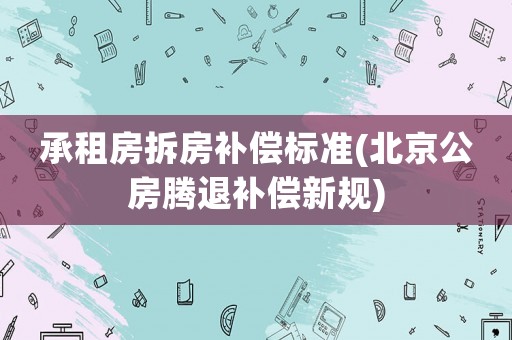 承租房拆房補償標準(北京公房騰退補償新規)