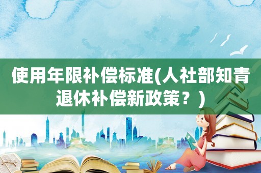 使用年限補償標準(人社部知青退休補償新政策？)