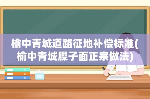 榆中青城道路征地補償標準(榆中青城臊子面正宗做法)