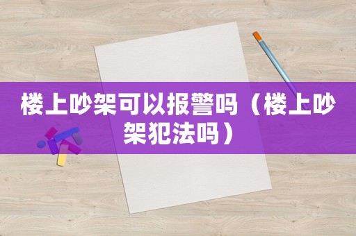 樓上吵架可以報警嗎（樓上吵架犯法嗎）