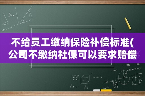 不給員工繳納保險(xiǎn)補(bǔ)償標(biāo)準(zhǔn)(公司不繳納社保可以要求賠償金嗎)