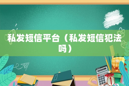 私發(fā)短信平臺(tái)（私發(fā)短信犯法嗎）