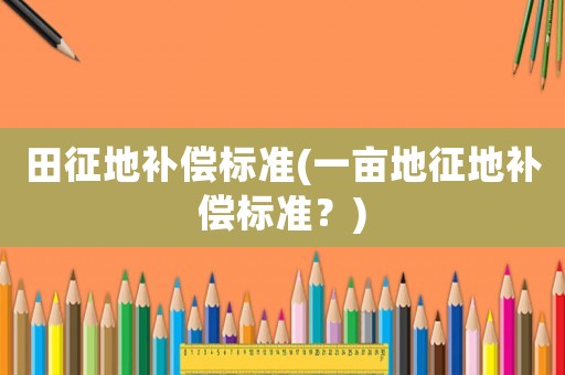 田征地補償標準(一畝地征地補償標準？)
