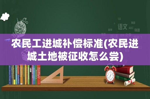 農民工進城補償標準(農民進城土地被征收怎么嘗)