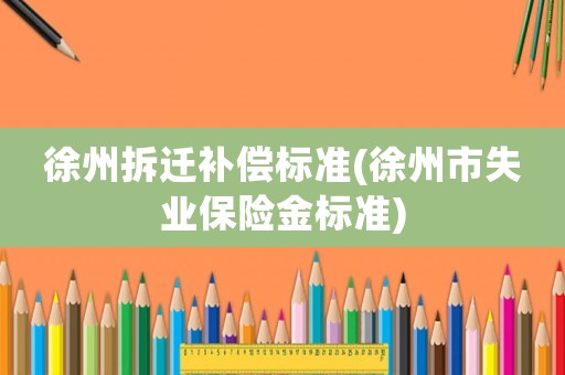 徐州拆遷補償標準(徐州市失業保險金標準)