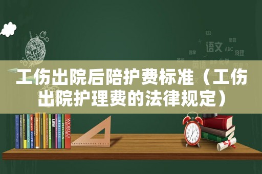 工傷出院后陪護(hù)費(fèi)標(biāo)準(zhǔn)（工傷出院護(hù)理費(fèi)的法律規(guī)定）