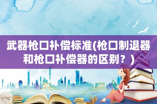 武器槍口補償標準(槍口制退器和槍口補償器的區別？)