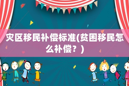 災(zāi)區(qū)移民補(bǔ)償標(biāo)準(zhǔn)(貧困移民怎么補(bǔ)償？)