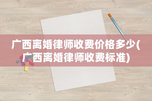 廣西離婚律師收費(fèi)價格多少(廣西離婚律師收費(fèi)標(biāo)準(zhǔn))