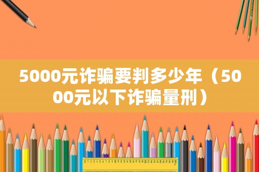 5000元詐騙要判多少年（5000元以下詐騙量刑）