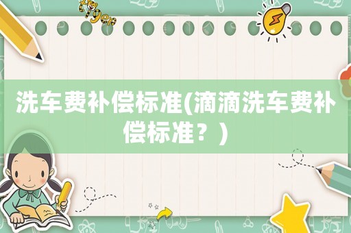 洗車費(fèi)補(bǔ)償標(biāo)準(zhǔn)(滴滴洗車費(fèi)補(bǔ)償標(biāo)準(zhǔn)？)