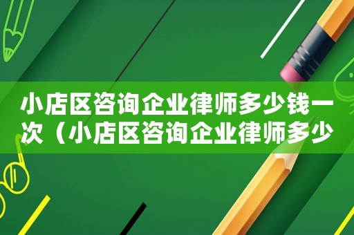 小店區(qū)咨詢企業(yè)律師多少錢一次（小店區(qū)咨詢企業(yè)律師多少錢）