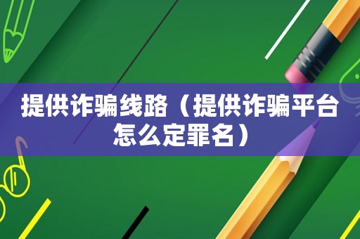 提供詐騙線路（提供詐騙平臺怎么定罪名）
