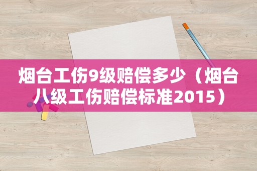煙臺(tái)工傷9級(jí)賠償多少（煙臺(tái)八級(jí)工傷賠償標(biāo)準(zhǔn)2015）