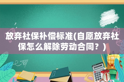 放棄社保補(bǔ)償標(biāo)準(zhǔn)(自愿放棄社保怎么解除勞動(dòng)合同？)