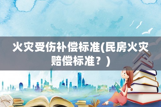 火災受傷補償標準(民房火災賠償標準？)