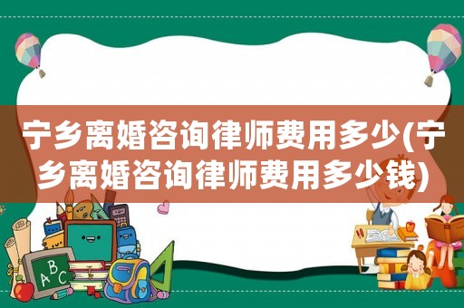 寧鄉離婚咨詢律師費用多少(寧鄉離婚咨詢律師費用多少錢)