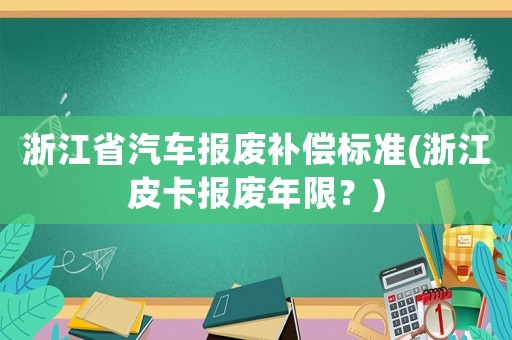 浙江省汽車報(bào)廢補(bǔ)償標(biāo)準(zhǔn)(浙江皮卡報(bào)廢年限？)