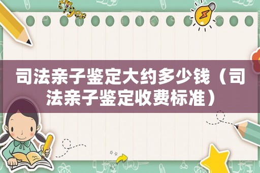 司法親子鑒定大約多少錢（司法親子鑒定收費標準）