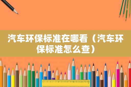 汽車環(huán)保標(biāo)準(zhǔn)在哪看（汽車環(huán)保標(biāo)準(zhǔn)怎么查）