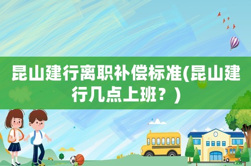 昆山建行離職補償標準(昆山建行幾點上班？)