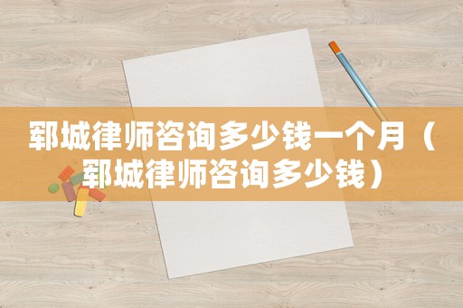 鄆城律師咨詢多少錢一個(gè)月（鄆城律師咨詢多少錢）