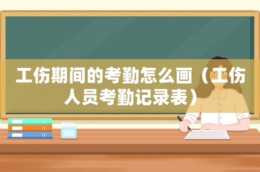 工傷期間的考勤怎么畫（工傷人員考勤記錄表）