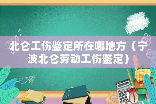 北侖工傷鑒定所在哪地方（寧波北侖勞動工傷鑒定）
