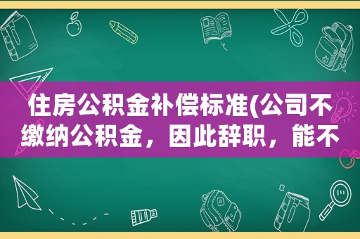 住房公積金補償標準(公司不繳納公積金，因此辭職，能不能獲得補償？)