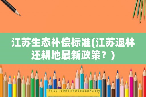 江蘇生態補償標準(江蘇退林還耕地最新政策？)