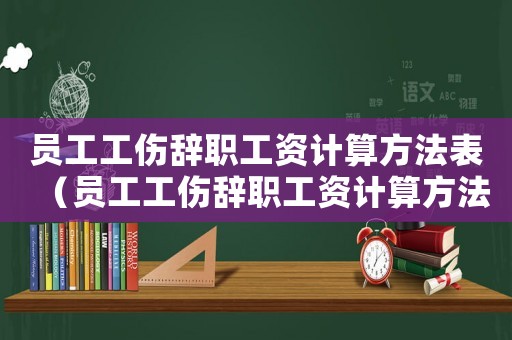 員工工傷辭職工資計算方法表（員工工傷辭職工資計算方法）